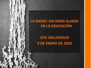 LA RADIO: UN GRAN ALIADO
EN LA EDUCACIÓN
CFIE VALLADOLID
9 DE ENERO DE 2020
 