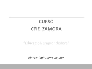 Blanca Cañamero Vicente
CURSO
CFIE ZAMORA
“Educación emprendedora”
 