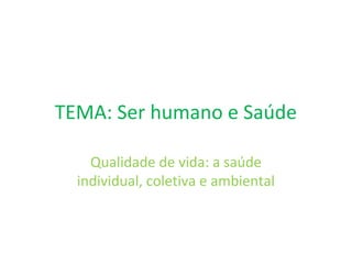 TEMA: Ser humano e Saúde
Qualidade de vida: a saúde
individual, coletiva e ambiental
 