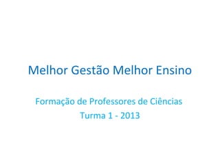 Melhor Gestão Melhor Ensino
Formação de Professores de Ciências
Turma 1 - 2013
 