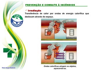  Irradiação
Irradiação
Transferência de calor por ondas de energia calorífica que
deslocam através do espaço.
Ondas caloríficas atingem os objetos,
aquecendo-as.
PREVENÇÃO E COMBATE À INCÊNDIOS
 