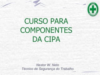 CURSO PARA
COMPONENTES
DA CIPA
Nestor W. Neto
Técnico de Segurança do Trabalho
 