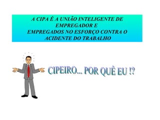 A CIPA É A UNIÃO INTELIGENTE DE
          EMPREGADOR E
EMPREGADOS NO ESFORÇO CONTRA O
      ACIDENTE DO TRABALHO
 