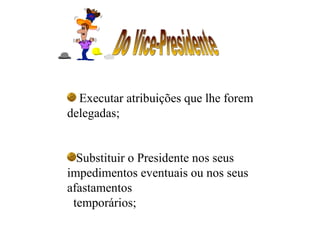 Executar atribuições que lhe forem
delegadas;


  Substituir o Presidente nos seus
impedimentos eventuais ou nos seus
afastamentos
 temporários;
 