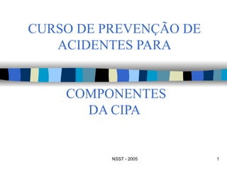 CURSO DE PREVENÇÃO DE
   ACIDENTES PARA


    COMPONENTES
      DA CIPA


          NSST - 2005   1
 
