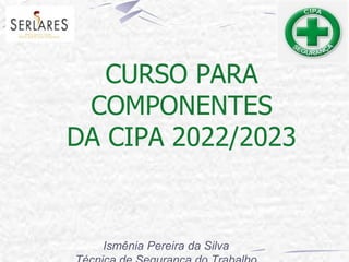 CURSO PARA
COMPONENTES
DA CIPA 2022/2023
Ismênia Pereira da Silva
 