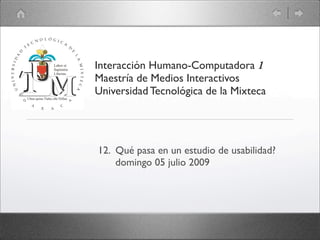 Interacción Humano-Computadora 1
Maestría de Medios Interactivos
Universidad Tecnológica de la Mixteca




12. Qué pasa en un estudio de usabilidad?
    domingo 05 julio 2009
 