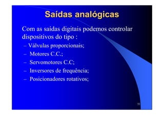 53
SaSaíídas analdas analóógicasgicas
Com as saídas digitais podemos controlar
dispositivos do tipo :
– Válvulas proporcionais;
– Motores C.C.;
– Servomotores C.C;
– Inversores de frequência;
– Posicionadores rotativos;
 