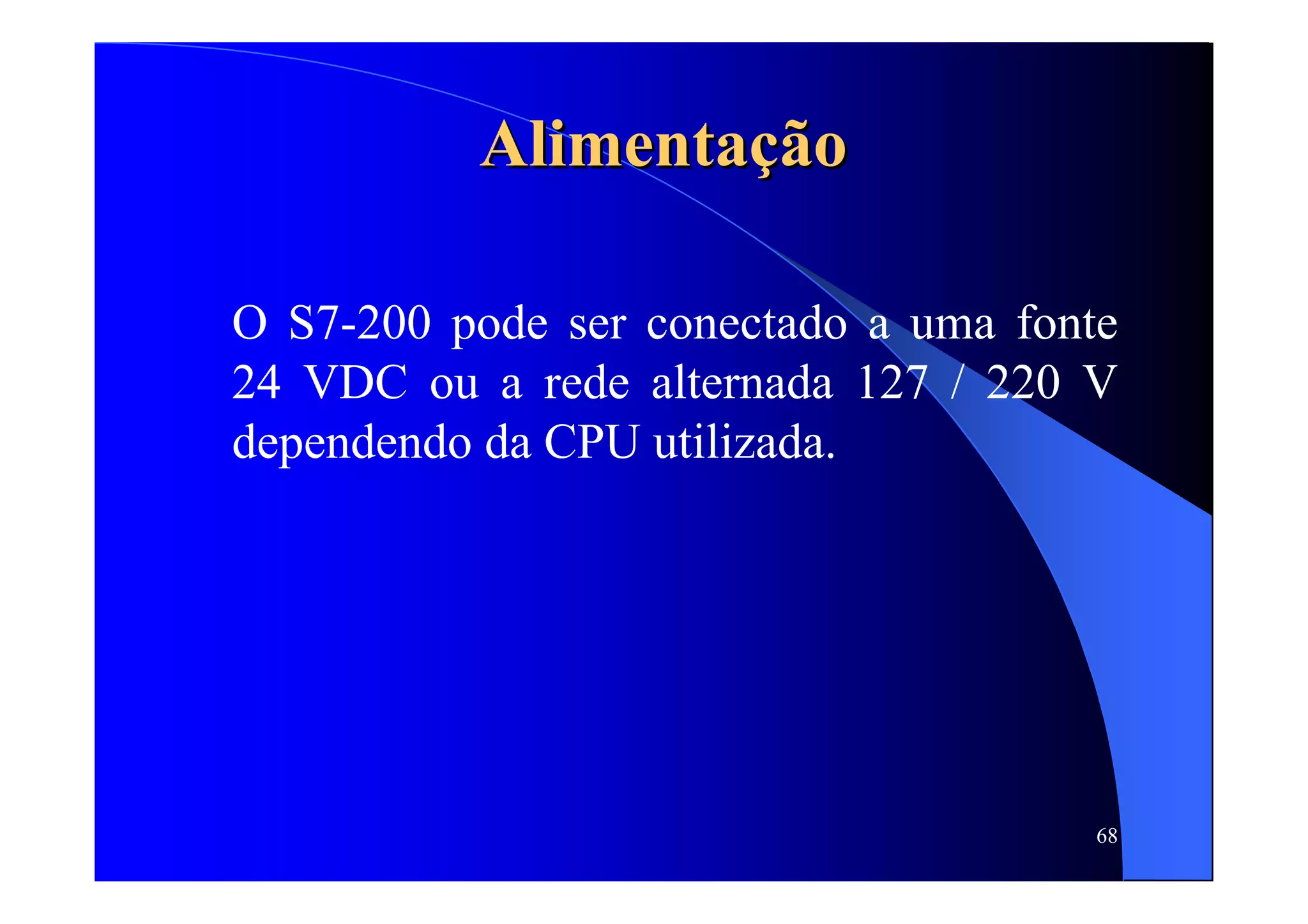 68
AlimentaAlimentaçãçãoo
O S7-200 pode ser conectado a uma fonte
24 VDC ou a rede alternada 127 / 220 V
dependendo da CPU utilizada.
 