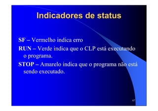 67
Indicadores de statusIndicadores de status
SF – Vermelho indica erro
RUN – Verde indica que o CLP está executando
o programa.
STOP – Amarelo indica que o programa não está
sendo executado.
 