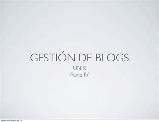 GESTIÓN DE BLOGS
                                 UNIR
                                Parte IV




jueves 1 de marzo de 12
 