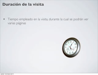 Duración de la visita


    • Tiempo empleado en la visita, durante la cual se podrán ver
            varias páginas




jueves 1 de marzo de 12
 