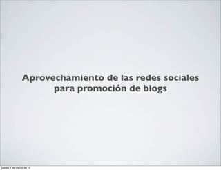 Aprovechamiento de las redes sociales
                      para promoción de blogs




jueves 1 de marzo de 12
 