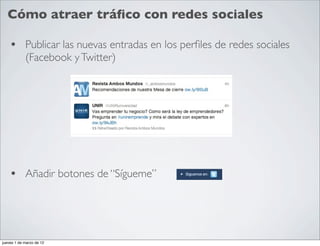 Cómo atraer tráﬁco con redes sociales

    • Publicar las nuevas entradas en los perﬁles de redes sociales
            (Facebook y Twitter)




    • Añadir botones de “Sígueme”



jueves 1 de marzo de 12
 
