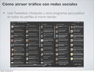 Cómo atraer tráﬁco con redes sociales

    • Usar Tweetdeck, Hootsuite u otros programas para publicar
            en todos los perﬁles al mismo tiempo




jueves 1 de marzo de 12
 