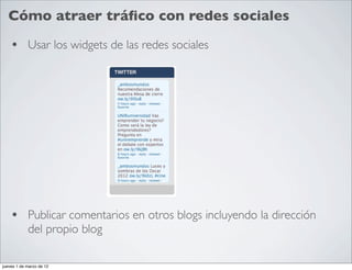 Cómo atraer tráﬁco con redes sociales

    • Usar los widgets de las redes sociales




    • Publicar comentarios en otros blogs incluyendo la dirección
            del propio blog

jueves 1 de marzo de 12
 