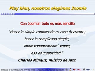 Muy bien, nosotros elegimos JoomlaCon Joomla! todo es más sencillo“Hacer lo simple complicado es cosa frecuente;hacer lo complicado simple,‘impresionantemente’ simple,eso es creatividad.”Charles Mingus, músico de jazz