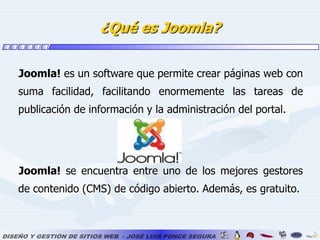 ¿Qué es Joomla?Joomla! es un software que permite crear páginas web con suma facilidad, facilitando enormemente las tareas de publicación de información y la administración del portal.Joomla! se encuentra entre uno de los mejores gestores de contenido (CMS) de código abierto. Además, es gratuito.