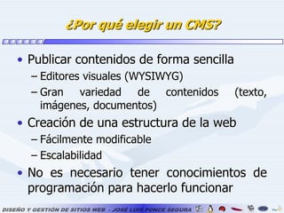 ¿Por qué elegir un CMS?Publicar contenidos de forma sencillaEditores visuales (WYSIWYG)Gran variedad de contenidos (texto, imágenes, documentos)Creación de una estructura de la webFácilmente modificableEscalabilidadNo es necesario tener conocimientos de programación para hacerlo funcionar 