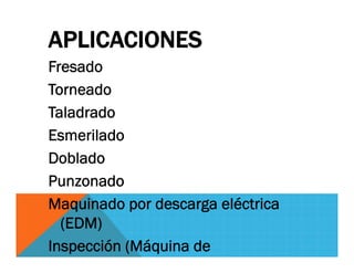 APLICACIONES
Fresado
Torneado
Taladrado
Esmerilado
Doblado
Punzonado
Maquinado por descarga eléctrica
(EDM)
Inspección (Máquina de
 
