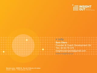 + info
Sara Otero
Founder & Coach Development Dir.
Tlm. 93 93 79 375
insightoutprojects@gmail.com
www.insightout.pt
Morada curso- WORK IN, Rua de O Século, 44 Lisboa
Horário : 09h30 – 17h30 (almoço 13h/14h)
 