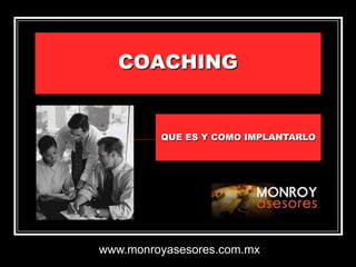 COACHING


         QUE ES Y COMO IMPLANTARLO




www.monroyasesores.com.mx
 