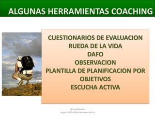 ALGUNAS HERRAMIENTAS COACHING
CUESTIONARIOS DE EVALUACION
RUEDA DE LA VIDA
DAFO
OBSERVACION
PLANTILLA DE PLANIFICACION POR
OBJETIVOS
ESCUCHA ACTIVA
@molybonilla
mgarcia@andaluciaemprende.es

 