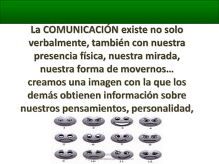 La COMUNICACIÓN existe no solo
verbalmente, también con nuestra
presencia física, nuestra mirada,
nuestra forma de movernos…
creamos una imagen con la que los
demás obtienen información sobre
nuestros pensamientos, personalidad,
estado de ánimo
@molybonilla
mgarcia@andaluciaemprende.es

 