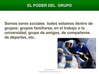 EL PODER DEL GRUPO

Somos seres sociales todos estamos dentro de
grupos: grupos familiares, en el trabajo o la
universidad, grupo de amigos, de compañeros
de deportes, etc.

@molybonilla
mgarcia@andaluciaemprende.es

 