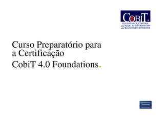Curso Preparatório para
a Certificação
CobiT 4.0 Foundations.
 