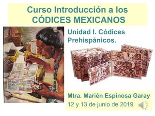 Curso Introducción a los
CÓDICES MEXICANOS
Mtra. Marién Espinosa Garay
12 y 13 de junio de 2019
Unidad I. Códices
Prehispánicos.
 