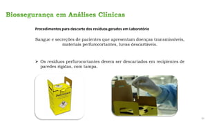 Procedimentos para descarte dos resíduos gerados em Laboratório
Sangue e secreções de pacientes que apresentam doenças transmissíveis,
materiais perfurocortantes, luvas descartáveis.
➢ Os resíduos perfurocortantes devem ser descartados em recipientes de
paredes rígidas, com tampa.
20
 