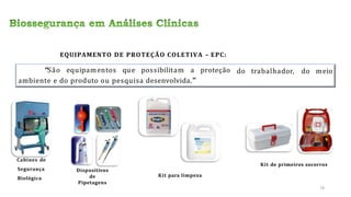 EQUIPAMENTO DE PROTEÇÃO COLETIVA – EPC:
do trabalhador, do meio
“São equipamentos que possibilitam a proteção
ambiente e do produto ou pesquisa desenvolvida.”
Cabines de
Segurança
Biológica
Dispositivos
de
Pipetagens
Kit para limpeza
Kit de primeiros socorros
18
 
