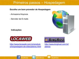 Primeiros passos – Hospedagem
Escolha um bom provedor de Hospedagem

- Armazena Arquivos

- Servidor de E-mails




 Indicações:




http://www.locaweb.com.br/produto        http://www.kinghost.com.br/
s/hospedagem-de-sites/planos.html        planos




            /leoallvess    @leoallvess          /leoallvess
 