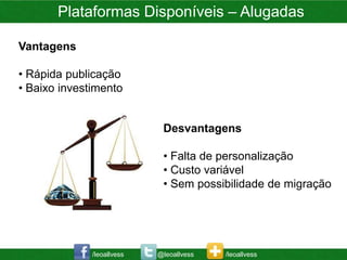 Plataformas Disponíveis – Alugadas

Vantagens

• Rápida publicação
• Baixo investimento


                             Desvantagens

                             • Falta de personalização
                             • Custo variável
                             • Sem possibilidade de migração




              /leoallvess   @leoallvess   /leoallvess
 