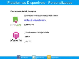 Plataformas Disponíveis - Personalizadas

 Exemplo de Administração:

               coldvector.com/ecommerce/001/admini

               contato@coldvector.com

               5uMnm7v9


                juliaalves.com.br/loja/admin

                admin

                julia123




           /leoallvess      @leoallvess        /leoallvess
 