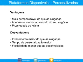 Plataformas Disponíveis – Personalizadas

Vantagens

• Mais personalizável do que as alugadas
• Adequa-se melhor ao modelo do seu negócio
• Propriedade do lojista

Desvantagens

• Investimento maior do que as alugadas
• Tempo de personalização maior
• Flexibilidade menor que as desenvolvidas




         /leoallvess   @leoallvess   /leoallvess
 
