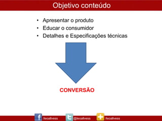 Objetivo conteúdo
• Apresentar o produto
• Educar o consumidor
• Detalhes e Especificações técnicas




                CONVERSÃO




  /leoallvess      @leoallvess   /leoallvess
 