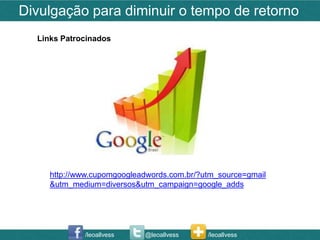 Divulgação para diminuir o tempo de retorno
  Links Patrocinados




     http://www.cupomgoogleadwords.com.br/?utm_source=gmail
     &utm_medium=diversos&utm_campaign=google_adds




             /leoallvess    @leoallvess     /leoallvess
 