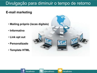 Divulgação para diminuir o tempo de retorno
E-mail marketing


 • Mailing próprio (iscas digitais)

 • Informativo

 • Link opt out

 • Personalizado

 • Template HTML




                  /leoallvess   @leoallvess   /leoallvess
 