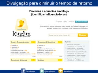 Divulgação para diminuir o tempo de retorno
            Parcerias e anúncios em blogs
             (identificar influenciadores)




         /leoallvess   @leoallvess    /leoallvess
 