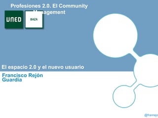 Presentación
El espacio 2.0 y el nuevo usuario
Francisco Rejón
Guardia
Profesiones 2.0. El Community
Management
@franrejon
 
