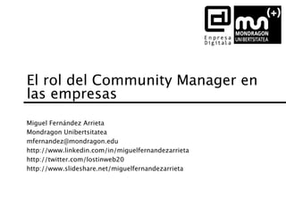 El rol del Community Manager en
las empresas
Miguel Fernández Arrieta
Mondragon Unibertsitatea
mfernandez@mondragon.edu
http://www.linkedin.com/in/miguelfernandezarrieta
http://twitter.com/lostinweb20
http://www.slideshare.net/miguelfernandezarrieta
 