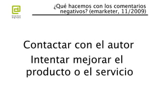¿Qué hacemos con los comentarios
        negativos? (emarketer, 11/2009)
                                      




Contactar con el autor
 Intentar mejorar el
producto o el servicio
 