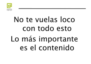 No te vuelas loco
   con todo esto 
Lo más importante
  es el contenido  
 