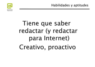 Habilidades y aptitudes
                                 




 Tiene que saber
redactar (y redactar
   para Internet)
                
Creativo, proactivo
 