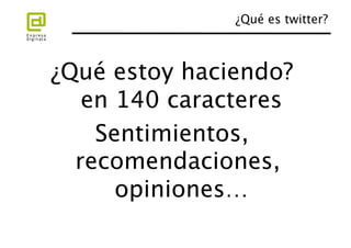 ¿Qué estoy haciendo?
   en 140 caracteres
                   
    Sentimientos,
  recomendaciones,
      opiniones…
 