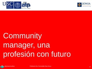 Community
manager, una
profesión con futuro
@joniaconsulting    Profesora Dra Esmeralda Díaz-Aroca
                   Profesora Dra. Esmeralda Díaz-Aroca   12
 