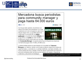http://233grados.lainformacion.com/blog/2012/10/mercadona-busca-periodistas-
                                                para-community-manager-y-paga-hasta-64000-euros.html


@joniaconsulting   Profesora Dra Esmeralda Díaz-Aroca
                                                                                                                          15
 
