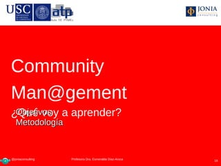 Community
Man@gement
¿Qué voy a aprender?
 Objetivos
  Metodología



@joniaconsulting    Profesora Dra Esmeralda Díaz-Aroca
                   Profesora Dra. Esmeralda Díaz-Aroca   18
 